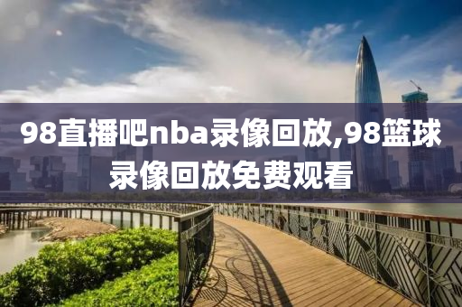 98直播吧nba录像回放,98篮球录像回放免费观看
